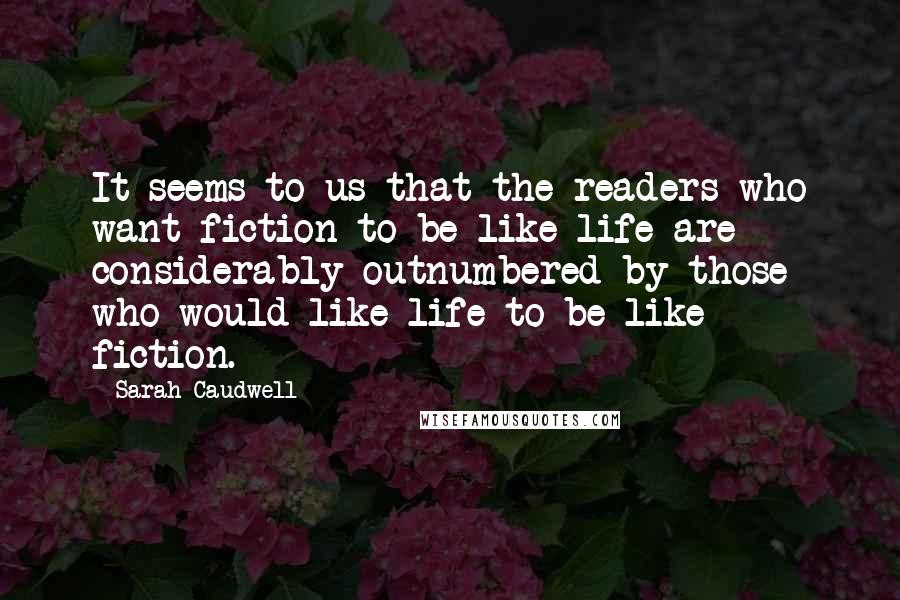 Sarah Caudwell Quotes: It seems to us that the readers who want fiction to be like life are considerably outnumbered by those who would like life to be like fiction.