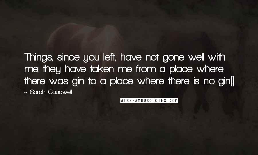 Sarah Caudwell Quotes: Things, since you left, have not gone well with me: they have taken me from a place where there was gin to a place where there is no gin[.]