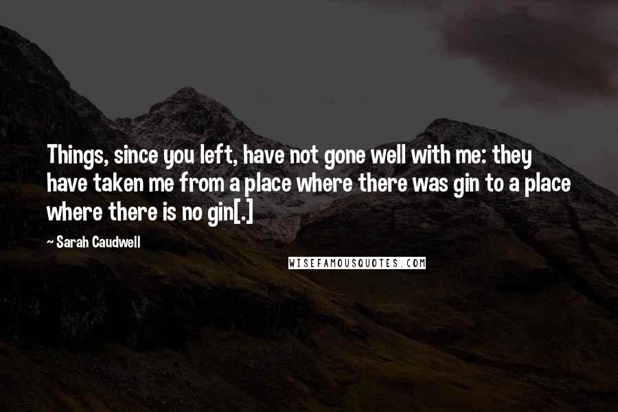 Sarah Caudwell Quotes: Things, since you left, have not gone well with me: they have taken me from a place where there was gin to a place where there is no gin[.]