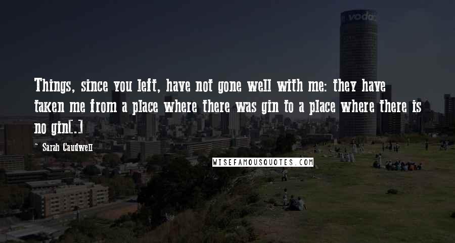 Sarah Caudwell Quotes: Things, since you left, have not gone well with me: they have taken me from a place where there was gin to a place where there is no gin[.]