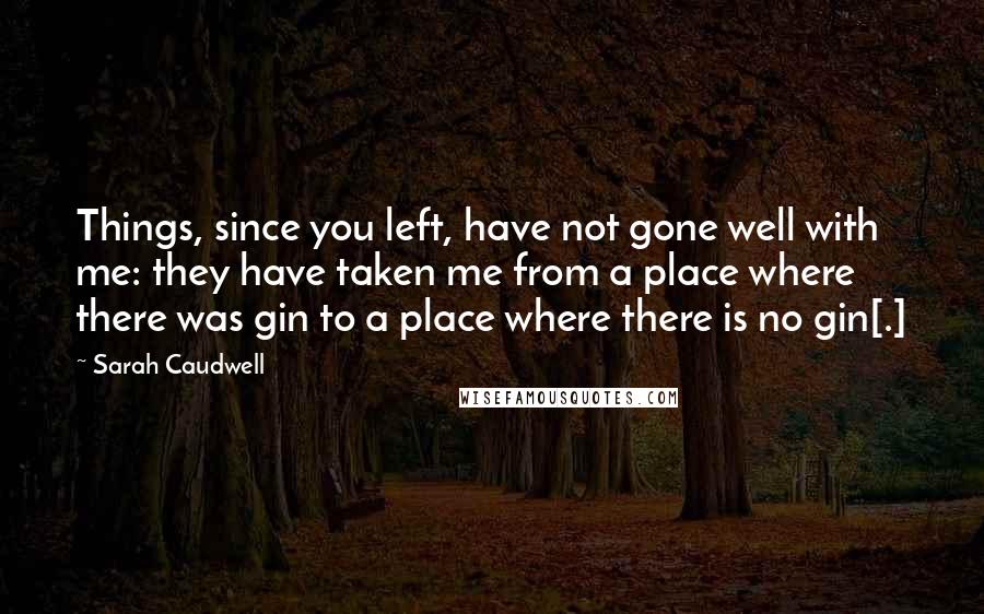 Sarah Caudwell Quotes: Things, since you left, have not gone well with me: they have taken me from a place where there was gin to a place where there is no gin[.]