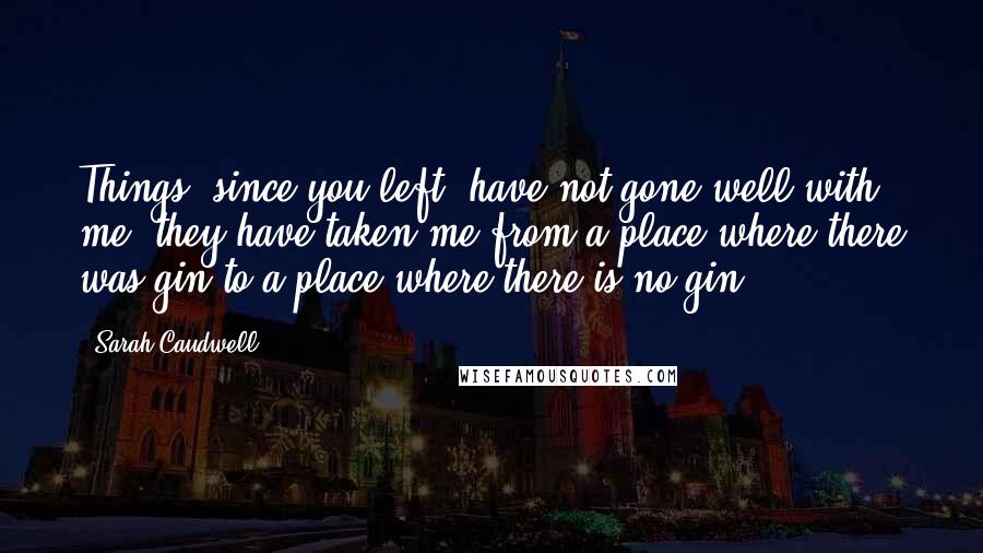 Sarah Caudwell Quotes: Things, since you left, have not gone well with me: they have taken me from a place where there was gin to a place where there is no gin[.]