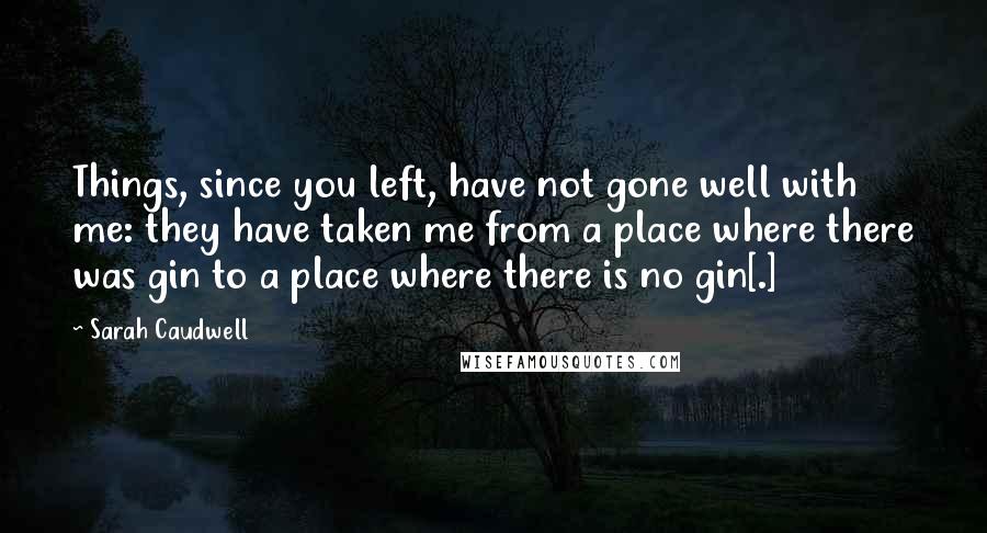 Sarah Caudwell Quotes: Things, since you left, have not gone well with me: they have taken me from a place where there was gin to a place where there is no gin[.]