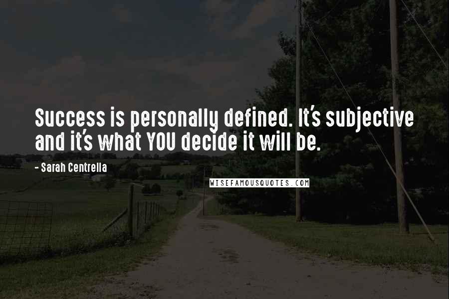 Sarah Centrella Quotes: Success is personally defined. It's subjective and it's what YOU decide it will be.