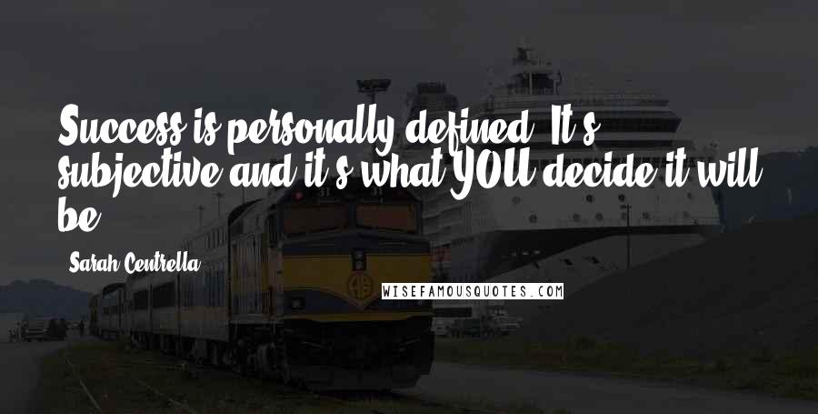 Sarah Centrella Quotes: Success is personally defined. It's subjective and it's what YOU decide it will be.