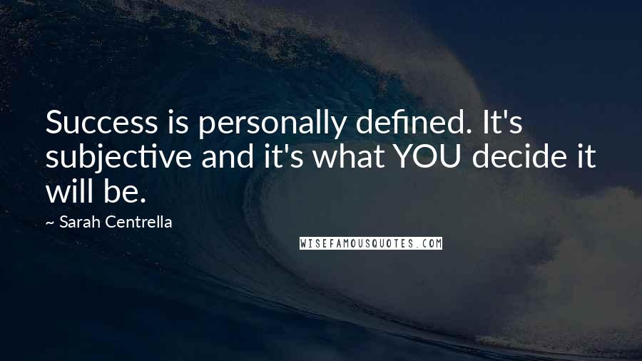 Sarah Centrella Quotes: Success is personally defined. It's subjective and it's what YOU decide it will be.