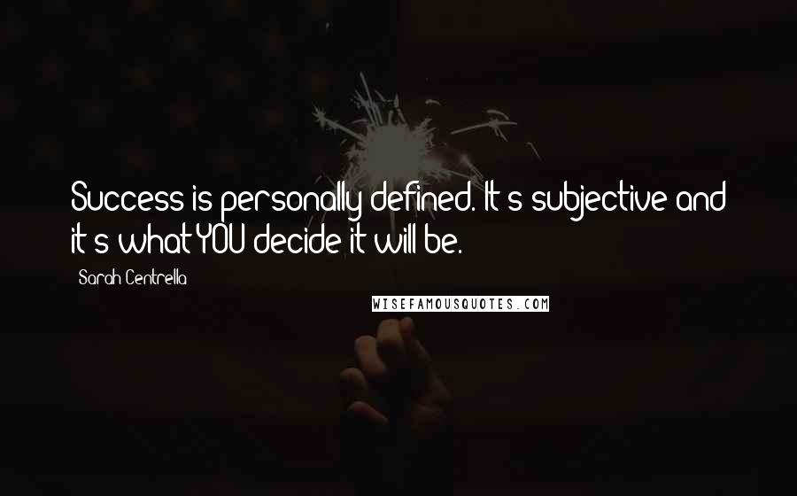 Sarah Centrella Quotes: Success is personally defined. It's subjective and it's what YOU decide it will be.