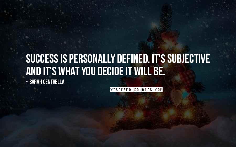 Sarah Centrella Quotes: Success is personally defined. It's subjective and it's what YOU decide it will be.