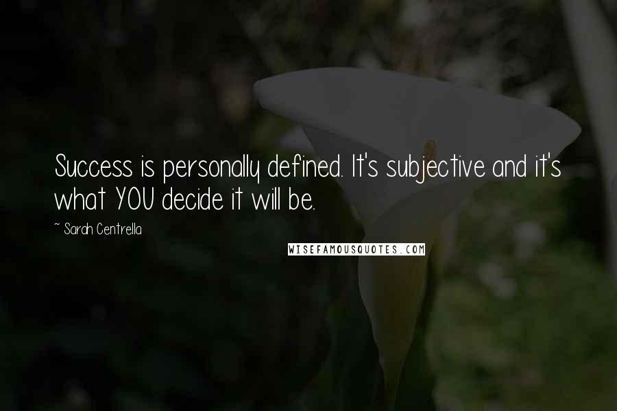 Sarah Centrella Quotes: Success is personally defined. It's subjective and it's what YOU decide it will be.