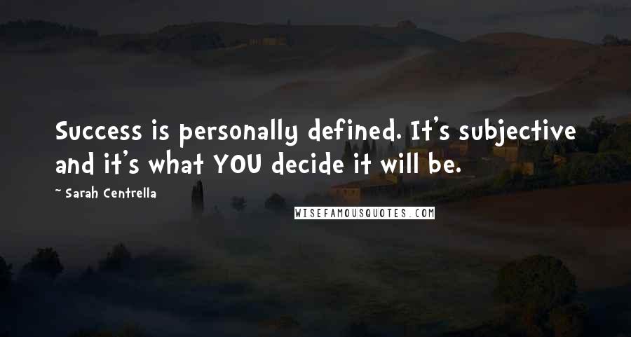 Sarah Centrella Quotes: Success is personally defined. It's subjective and it's what YOU decide it will be.