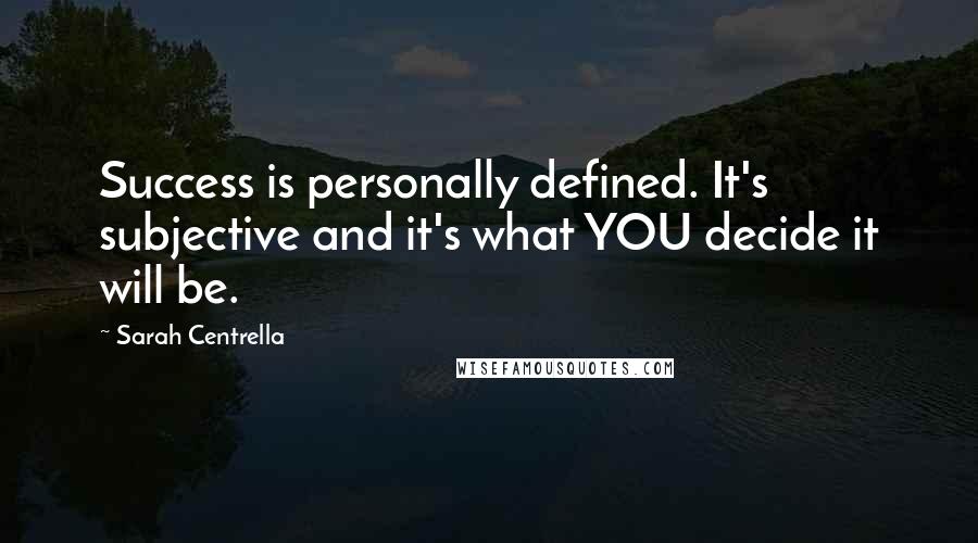 Sarah Centrella Quotes: Success is personally defined. It's subjective and it's what YOU decide it will be.