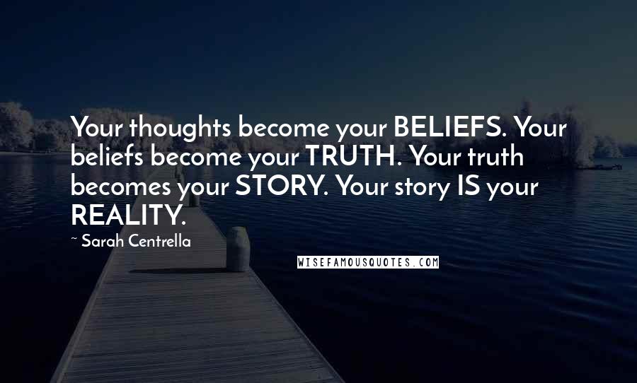 Sarah Centrella Quotes: Your thoughts become your BELIEFS. Your beliefs become your TRUTH. Your truth becomes your STORY. Your story IS your REALITY.