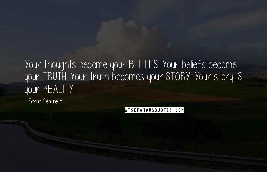 Sarah Centrella Quotes: Your thoughts become your BELIEFS. Your beliefs become your TRUTH. Your truth becomes your STORY. Your story IS your REALITY.