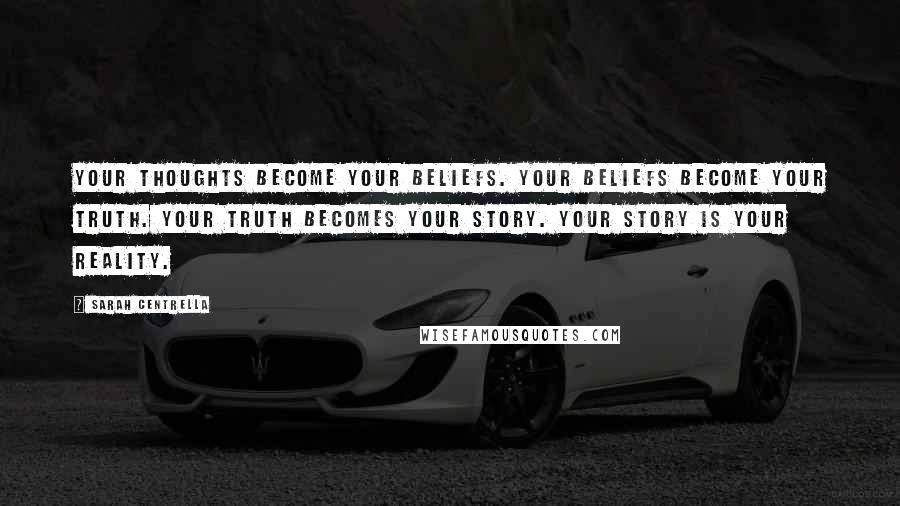 Sarah Centrella Quotes: Your thoughts become your BELIEFS. Your beliefs become your TRUTH. Your truth becomes your STORY. Your story IS your REALITY.