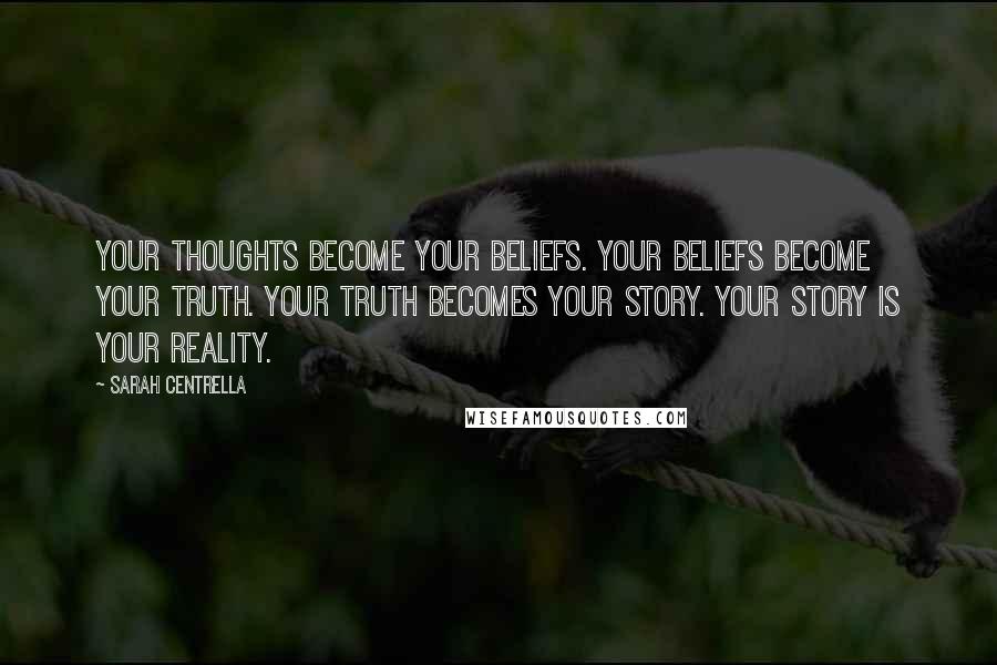 Sarah Centrella Quotes: Your thoughts become your BELIEFS. Your beliefs become your TRUTH. Your truth becomes your STORY. Your story IS your REALITY.