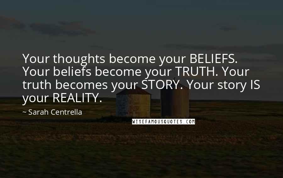 Sarah Centrella Quotes: Your thoughts become your BELIEFS. Your beliefs become your TRUTH. Your truth becomes your STORY. Your story IS your REALITY.