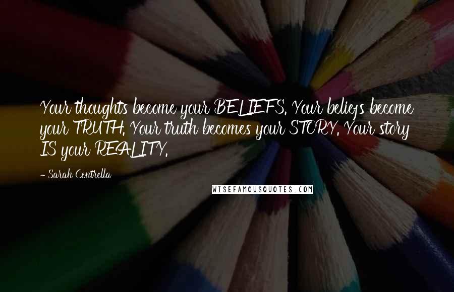 Sarah Centrella Quotes: Your thoughts become your BELIEFS. Your beliefs become your TRUTH. Your truth becomes your STORY. Your story IS your REALITY.