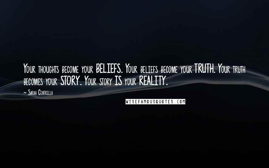 Sarah Centrella Quotes: Your thoughts become your BELIEFS. Your beliefs become your TRUTH. Your truth becomes your STORY. Your story IS your REALITY.