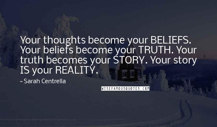 Sarah Centrella Quotes: Your thoughts become your BELIEFS. Your beliefs become your TRUTH. Your truth becomes your STORY. Your story IS your REALITY.