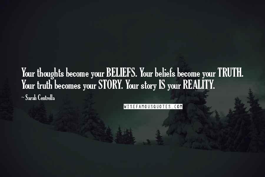 Sarah Centrella Quotes: Your thoughts become your BELIEFS. Your beliefs become your TRUTH. Your truth becomes your STORY. Your story IS your REALITY.