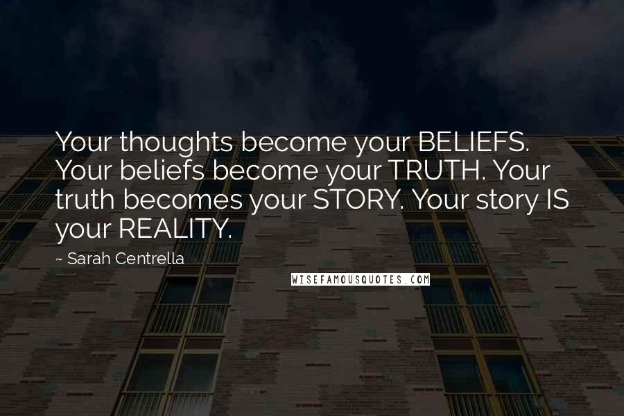 Sarah Centrella Quotes: Your thoughts become your BELIEFS. Your beliefs become your TRUTH. Your truth becomes your STORY. Your story IS your REALITY.