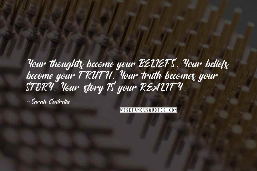Sarah Centrella Quotes: Your thoughts become your BELIEFS. Your beliefs become your TRUTH. Your truth becomes your STORY. Your story IS your REALITY.