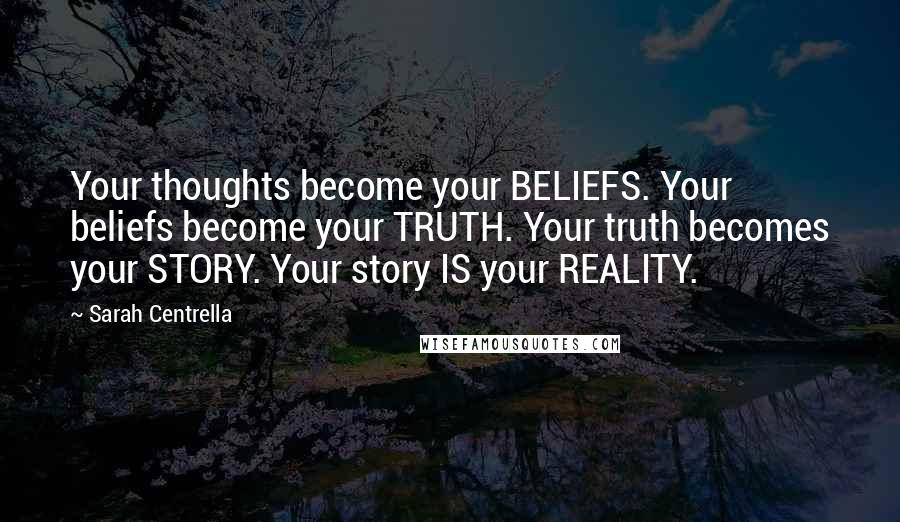 Sarah Centrella Quotes: Your thoughts become your BELIEFS. Your beliefs become your TRUTH. Your truth becomes your STORY. Your story IS your REALITY.