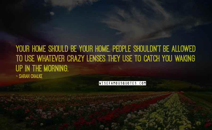 Sarah Chalke Quotes: Your home should be your home. People shouldn't be allowed to use whatever crazy lenses they use to catch you waking up in the morning.