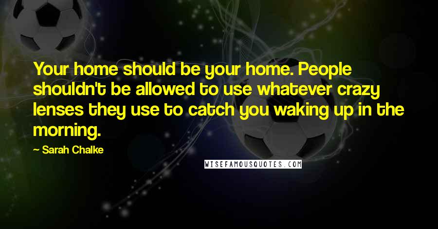 Sarah Chalke Quotes: Your home should be your home. People shouldn't be allowed to use whatever crazy lenses they use to catch you waking up in the morning.