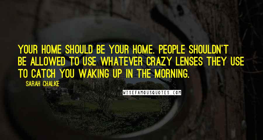 Sarah Chalke Quotes: Your home should be your home. People shouldn't be allowed to use whatever crazy lenses they use to catch you waking up in the morning.