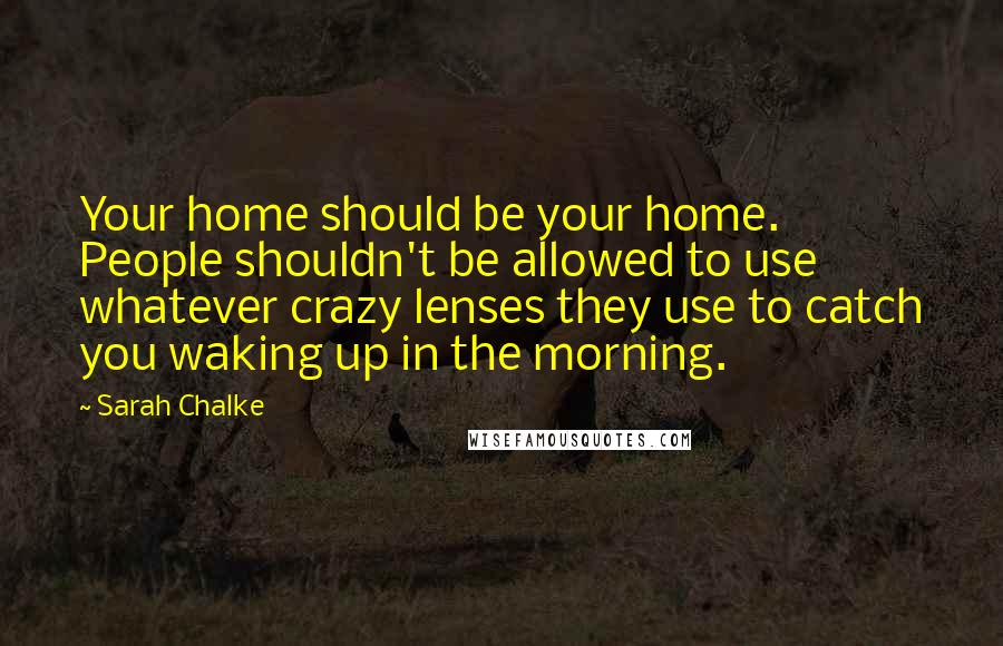 Sarah Chalke Quotes: Your home should be your home. People shouldn't be allowed to use whatever crazy lenses they use to catch you waking up in the morning.