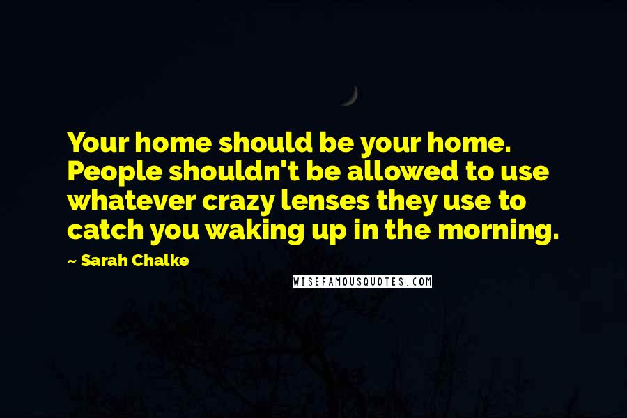 Sarah Chalke Quotes: Your home should be your home. People shouldn't be allowed to use whatever crazy lenses they use to catch you waking up in the morning.