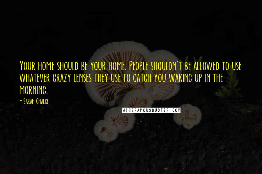 Sarah Chalke Quotes: Your home should be your home. People shouldn't be allowed to use whatever crazy lenses they use to catch you waking up in the morning.