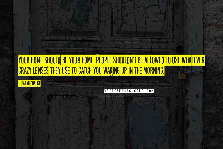 Sarah Chalke Quotes: Your home should be your home. People shouldn't be allowed to use whatever crazy lenses they use to catch you waking up in the morning.