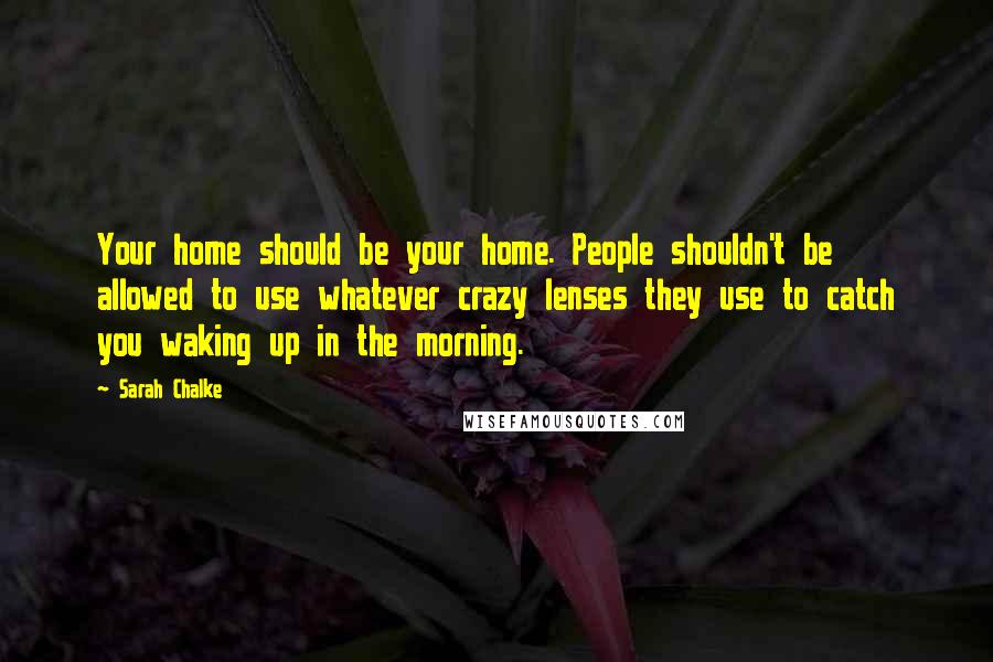 Sarah Chalke Quotes: Your home should be your home. People shouldn't be allowed to use whatever crazy lenses they use to catch you waking up in the morning.