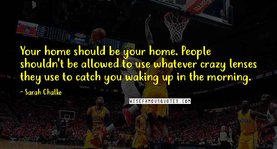 Sarah Chalke Quotes: Your home should be your home. People shouldn't be allowed to use whatever crazy lenses they use to catch you waking up in the morning.