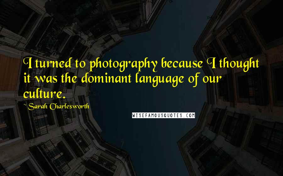 Sarah Charlesworth Quotes: I turned to photography because I thought it was the dominant language of our culture.