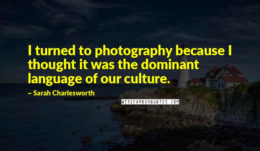 Sarah Charlesworth Quotes: I turned to photography because I thought it was the dominant language of our culture.