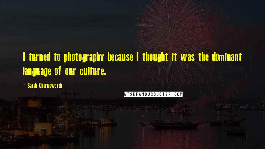 Sarah Charlesworth Quotes: I turned to photography because I thought it was the dominant language of our culture.