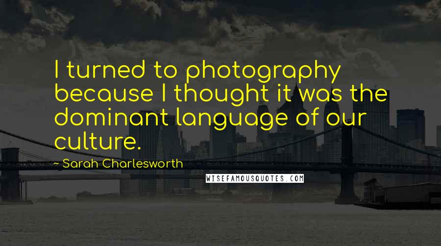 Sarah Charlesworth Quotes: I turned to photography because I thought it was the dominant language of our culture.