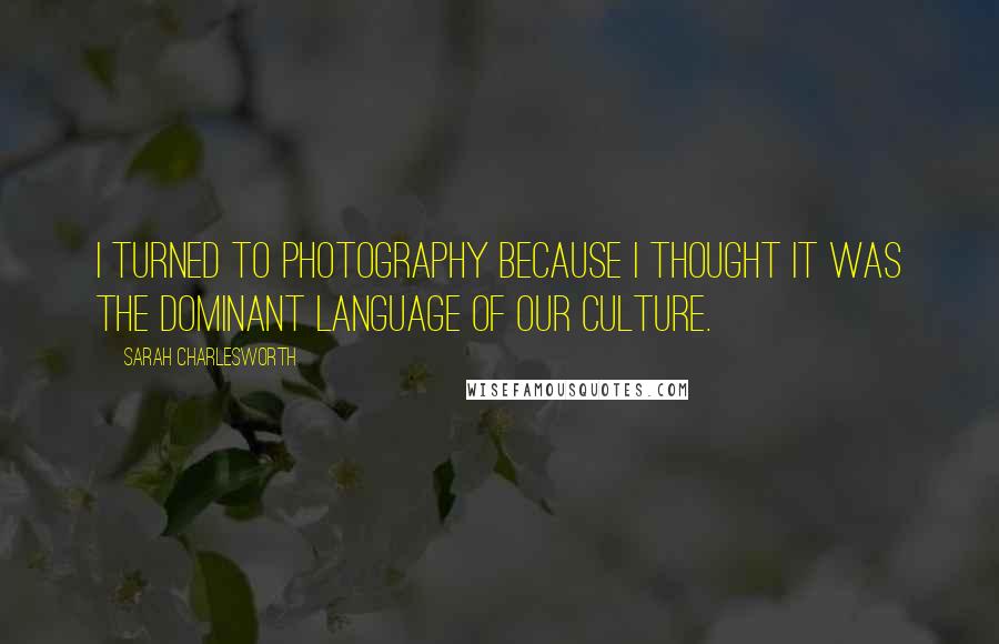 Sarah Charlesworth Quotes: I turned to photography because I thought it was the dominant language of our culture.