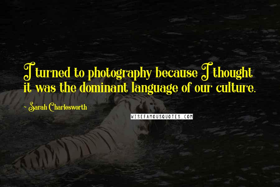 Sarah Charlesworth Quotes: I turned to photography because I thought it was the dominant language of our culture.