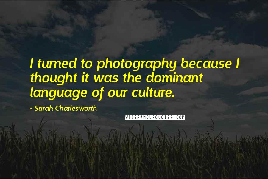 Sarah Charlesworth Quotes: I turned to photography because I thought it was the dominant language of our culture.