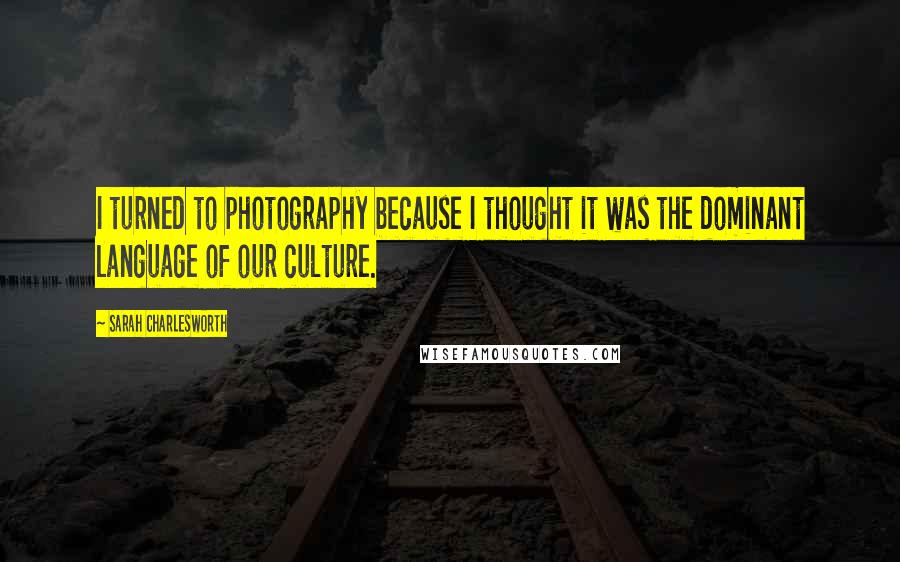 Sarah Charlesworth Quotes: I turned to photography because I thought it was the dominant language of our culture.