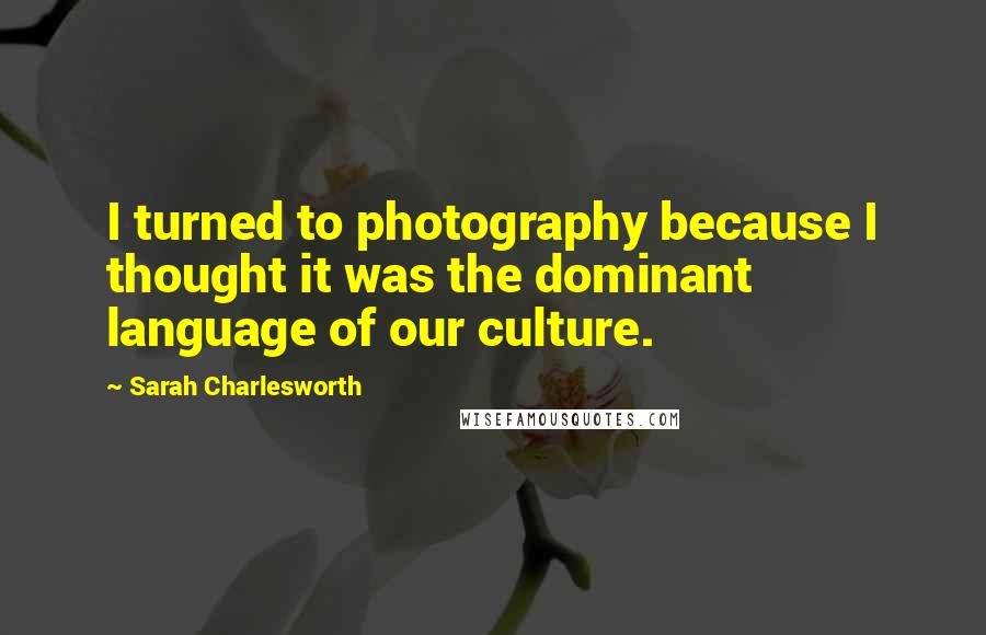 Sarah Charlesworth Quotes: I turned to photography because I thought it was the dominant language of our culture.