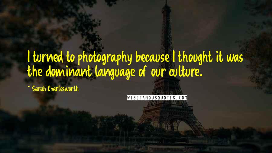 Sarah Charlesworth Quotes: I turned to photography because I thought it was the dominant language of our culture.