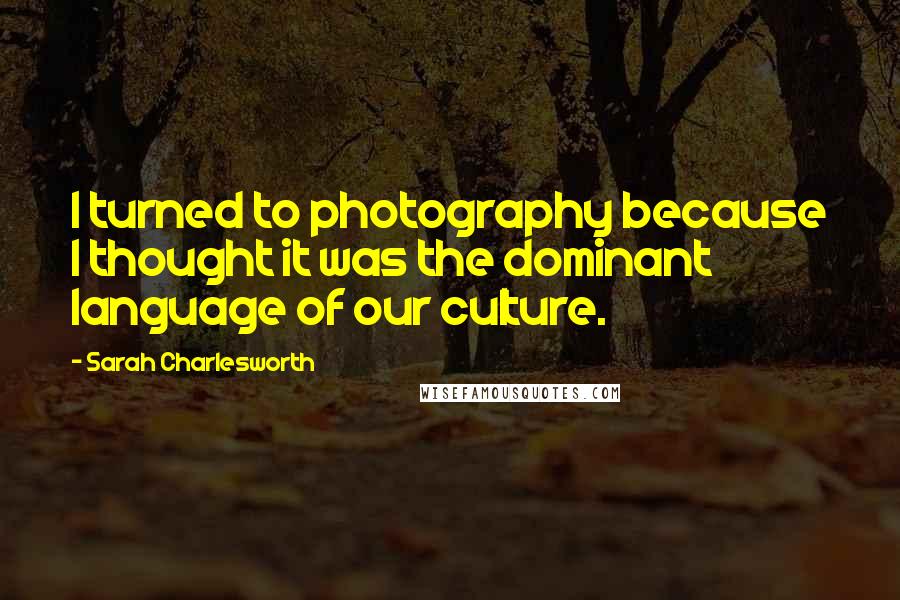 Sarah Charlesworth Quotes: I turned to photography because I thought it was the dominant language of our culture.