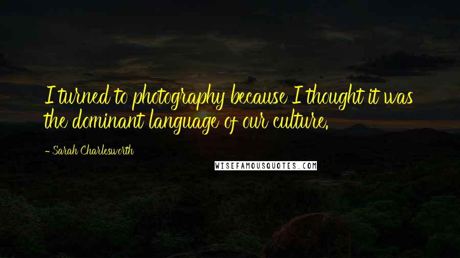 Sarah Charlesworth Quotes: I turned to photography because I thought it was the dominant language of our culture.