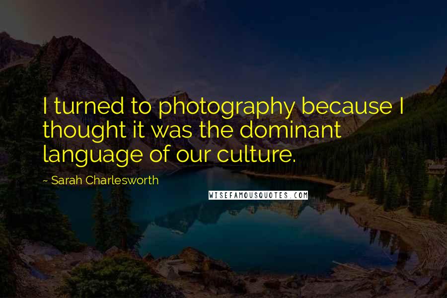 Sarah Charlesworth Quotes: I turned to photography because I thought it was the dominant language of our culture.