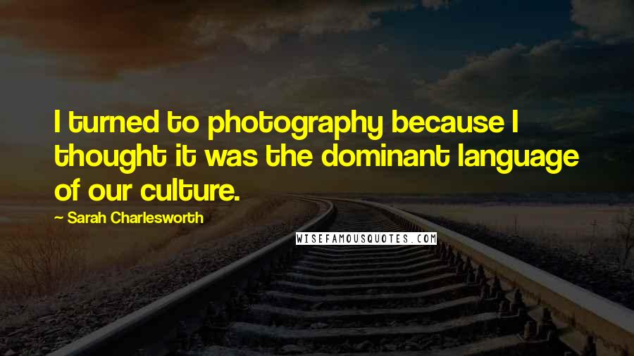 Sarah Charlesworth Quotes: I turned to photography because I thought it was the dominant language of our culture.